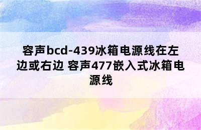 容声bcd-439冰箱电源线在左边或右边 容声477嵌入式冰箱电源线